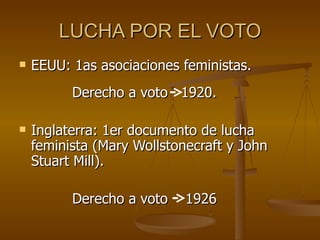 LUCHA POR EL VOTO
   EEUU: 1as asociaciones feministas.
          Derecho a voto 1920.

   Inglaterra: 1er documento de lucha
    feminista (Mary Wollstonecraft y John
    Stuart Mill).

          Derecho a voto    1926
 