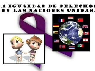 4.1 IGUALDAD DE DERECHOS
 EN LAS NACIONES UNIDAS.
 