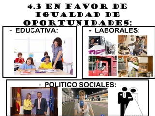4.3 EN FAVOR DE
       IGUALDAD DE
    OPORTUNIDADES:
- EDUCATIVA:   - LABORALES:




      - POLITICO SOCIALES:
 