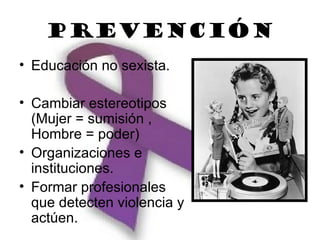PREVENCIÓN
• Educación no sexista.

• Cambiar estereotipos
  (Mujer = sumisión ,
  Hombre = poder)
• Organizaciones e
  instituciones.
• Formar profesionales
  que detecten violencia y
  actúen.
 