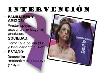 Intervención
• FAMILIARES Y
  AMIGOS:
  Prestar apoyo,
  escuchar, no juzgar ni
  presionar.
• SOCIEDAD:
  Llamar a la policía (112)
  y testificar ante el juez.
• ESTADO:
  Desarrollar
  ·mecanismos de apoyo
  y ·leyes.
 