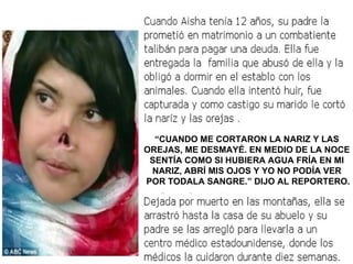 “CUANDO ME CORTARON LA NARIZ Y LAS
OREJAS, ME DESMAYÉ. EN MEDIO DE LA NOCE
 SENTÍA COMO SI HUBIERA AGUA FRÍA EN MI
 NARIZ, ABRÍ MIS OJOS Y YO NO PODÍA VER
POR TODALA SANGRE.” DIJO AL REPORTERO.
 