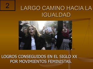 2      LARGO CAMINO HACIA LA
              IGUALDAD




LOGROS CONSEGUIDOS EN EL SIGLO XX
   POR MOVIMIENTOS FEMINISTAS.
 