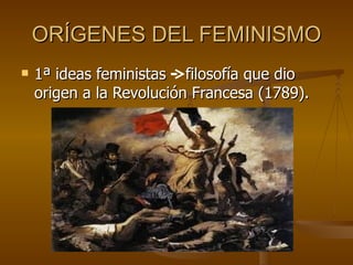 ORÍGENES DEL FEMINISMO
   1ª ideas feministas filosofía que dio
    origen a la Revolución Francesa (1789).
 