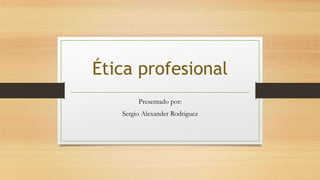 Ética profesional
Presentado por:
Sergio Alexander Rodriguez
 
