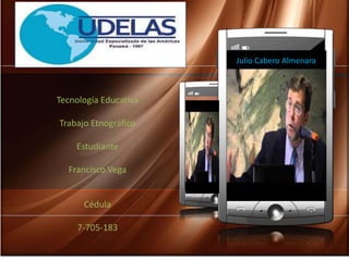 Julio Cabero Almenara 
Tecnología Educativa 
Trabajo Etnográfico 
Estudiante 
Francisco Vega 
Cédula 
7-705-183 
 
