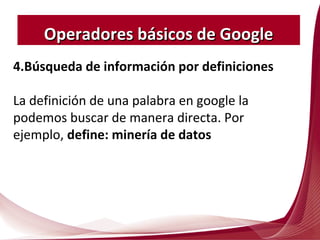 4.Búsqueda de información por definiciones
La definición de una palabra en google la
podemos buscar de manera directa. Por
ejemplo, define: minería de datos
Operadores básicos de GoogleOperadores básicos de Google
 