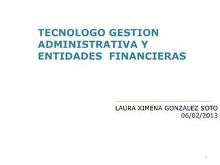 TECNOLOGO GESTION
ADMINISTRATIVA Y
ENTIDADES FINANCIERAS




          LAURA XIMENA GONZALEZ SOTO
                           06/02/2013




                                 1
 