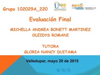 Grupo 102029A_220
Evaluación Final
MICHELLA ANDREA BONETT MARTINEZ
OLEIDYS ROMANI
TUTORA
GLORIA NANCY DUITAMA
Valledupar, mayo 20 de 2015
 