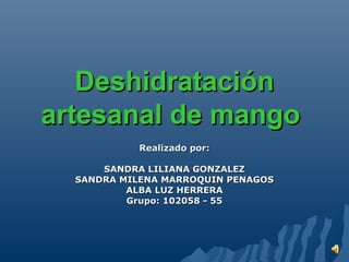 Deshidratación
artesanal de mango
           Realizado por:

      SANDRA LILIANA GONZALEZ
  SANDRA MILENA MARROQUIN PENAGOS
          ALBA LUZ HERRERA
          Grupo: 102058 - 55
 