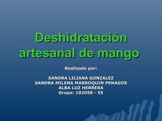 Deshidratación
artesanal de mango
           Realizado por:

      SANDRA LILIANA GONZALEZ
  SANDRA MILENA MARROQUIN PENAGOS
          ALBA LUZ HERRERA
          Grupo: 102058 - 55
 