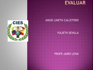ANGIE LINETH CALCETERO
YULIETH SEVILLA
PROFE:JAIRO LEIVA
 