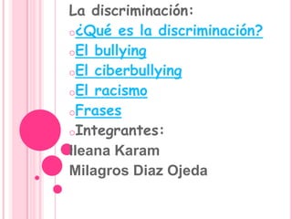 La discriminación:
o¿Qué es la discriminación?
oEl bullying
oEl ciberbullying
oEl racismo
oFrases
oIntegrantes:
Ileana Karam
Milagros Diaz Ojeda
 