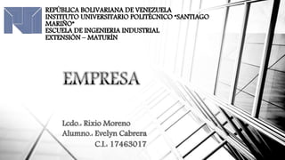 REPÚBLICA BOLIVARIANA DE VENEZUELA
INSTITUTO UNIVERSITARIO POLITÉCNICO “SANTIAGO
MARIÑO”
ESCUELA DE INGENIERIA INDUSTRIAL
EXTENSIÓN – MATURÍN
Lcdo.: Rixio Moreno
Alumno.: Evelyn Cabrera
C.I.: 17463017
 