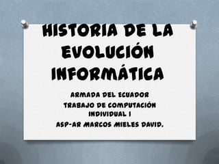 Historia de la
  evolución
 Informática
     Armada del Ecuador
   trabajo de computación
         individual 1
 asp-ar Marcos Mieles David.
 
