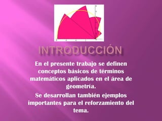 En el presente trabajo se definen
   conceptos básicos de términos
 matemáticos aplicados en el área de
             geometría.
  Se desarrollan también ejemplos
importantes para el reforzamiento del
                tema.
 