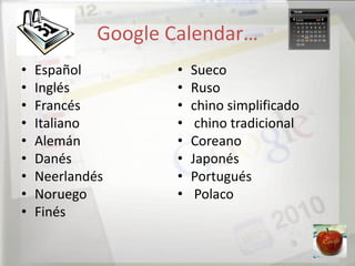 Google Calendar…
•   Español         •   Sueco
•   Inglés          •   Ruso
•   Francés         •   chino simplificado
•   Italiano        •    chino tradicional
•   Alemán          •   Coreano
•   Danés           •   Japonés
•   Neerlandés      •   Portugués
•   Noruego         •    Polaco
•   Finés
 