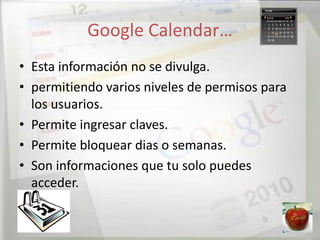 Google Calendar…
• Esta información no se divulga.
• permitiendo varios niveles de permisos para
  los usuarios.
• Permite ingresar claves.
• Permite bloquear dias o semanas.
• Son informaciones que tu solo puedes
  acceder.
 