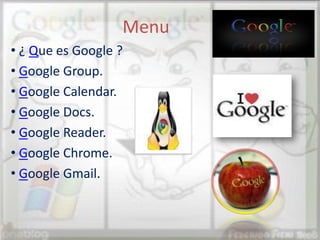 Menu
• ¿ Que es Google ?
• Google Group.
• Google Calendar.
• Google Docs.
• Google Reader.
• Google Chrome.
• Google Gmail.
 