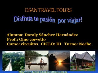 Alumna: Doraly Sánchez Hernández
Prof.: Gino corvetto
Curso: circuitos CICLO: III Turno: Noche
http//.www.turism@dsantraveltours.com.pe
 
