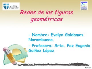 Redes de las figuras
geométricas
- Nombre: Evelyn Galdames
Norambuena.
- Profesora: Srta. Paz Eugenia
Guiñez López
 