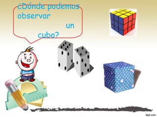 ¿Dónde podemos
observar
un
cubo?
 