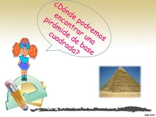 ¿Dónde podremos
encontrar una
pirámide de base
cuadrada?
 