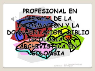 PROFESIONAL EN CIENCIA DE LA INFORMACION Y LA DOCUMENTACION, BIBLIOTECOLOGIA Y ARCHIVISTICA EN COLOMBIA 31/05/2011 ELSY CAROLINA MARTINEZ BOHORQUEZ 1 