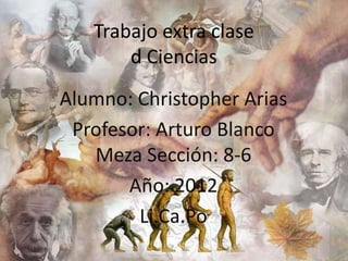 Trabajo extra clase
       d Ciencias
Alumno: Christopher Arias
 Profesor: Arturo Blanco
   Meza Sección: 8-6
       Año: 2012
        Li.Ca.Po
 