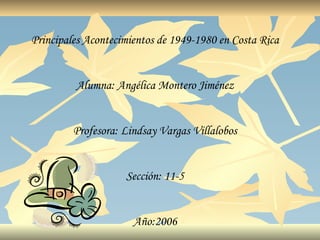 Principales Acontecimientos de 1949-1980 en Costa Rica


         Alumna: Angélica Montero Jiménez


         Profesora: Lindsay Vargas Villalobos


                    Sección: 11-5


                      Año:2006
 
