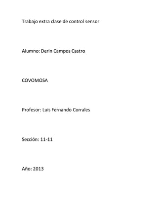 Trabajo extra clase de control sensor
Alumno: Derin Campos Castro
COVOMOSA
Profesor: Luis Fernando Corrales
Sección: 11-11
Año: 2013
 