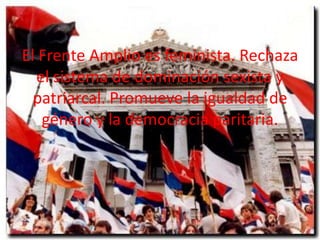 El Frente Amplio es feminista. Rechaza
el sistema de dominación sexista y
patriarcal. Promueve la igualdad de
género y la democracia paritaria.

 