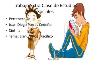 Trabajo Extra Clase de Estudios
                  Sociales
•   Pertenece A:
•   Juan Diego Porras Cedeño
•   Cinthia
•   Tema: Llanuras del Pacífico
 