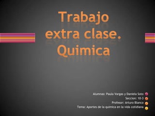 Alumnas: Paula Vargas y Daniela Soto
                                   Seccion: 10-3
                        Profesor: Arturo Blanco
Tema: Aportes de la quimica en la vida cotidiana
 