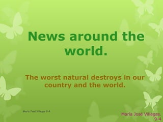 News around the
       world.
  The worst natural destroys in our
       country and the world.


María José Villegas 9-4
                            María José Villegas.
                                             9-4
 
