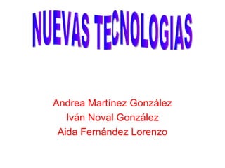 Andrea Martínez González Iván Noval González Aida Fernández Lorenzo NUEVAS TECNOLOGIAS 