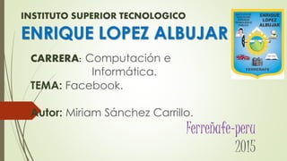INSTITUTO SUPERIOR TECNOLOGICO
ENRIQUE LOPEZ ALBUJAR
CARRERA: Computación e
Informática.
TEMA: Facebook.
Autor: Miriam Sánchez Carrillo.
Ferreñafe-peru
2015
 