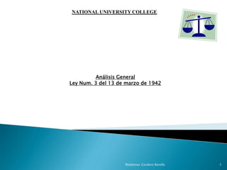 Análisis General
Ley Num. 3 del 13 de marzo de 1942
Waldemar Cordero Bonilla 1
NATIONAL UNIVERSITY COLLEGE
 