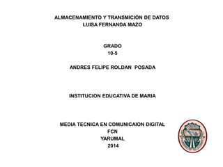 ALMACENAMIENTO Y TRANSMICIÓN DE DATOS
LUISA FERNANDA MAZO
GRADO
10-5
ANDRES FELIPE ROLDAN POSADA
INSTITUCION EDUCATIVA DE MARIA
MEDIA TECNICA EN COMUNICAION DIGITAL
FCN
YARUMAL
2014
 