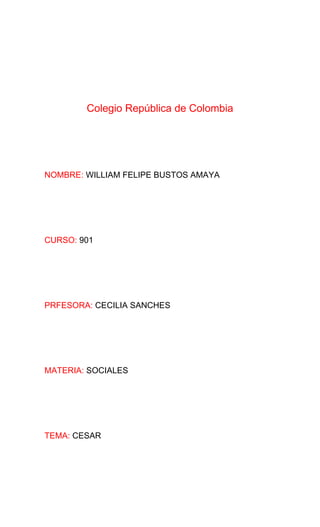 Colegio República de Colombia
NOMBRE: WILLIAM FELIPE BUSTOS AMAYA
CURSO: 901
PRFESORA: CECILIA SANCHES
MATERIA: SOCIALES
TEMA: CESAR
 