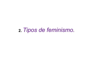 2. Tipos   de feminismo.
 
