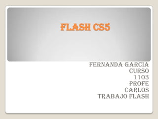 Flash cs5


     FERNANDA GARCIA
               CURSO
                1103
               PROFE
              CARLOS
       TRABAJO FLASH
 