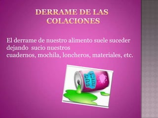 El derrame de nuestro alimento suele suceder
dejando sucio nuestros
cuadernos, mochila, loncheros, materiales, etc.
 