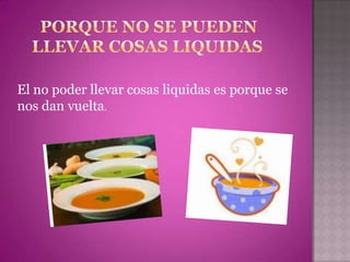 El no poder llevar cosas liquidas es porque se
nos dan vuelta.
 