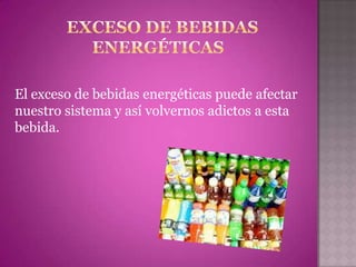 El exceso de bebidas energéticas puede afectar
nuestro sistema y así volvernos adictos a esta
bebida.
 