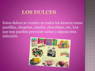Estos dulces se venden en todos los kioscos como
pastillas, chupetes, chicles, chocolates, etc. Los
que nos pueden provocar caries o alguna otra
infección.
 