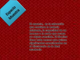 El espacio, es la extensión
que contiene la materia
existente, la capacidad de un
terreno o la parte que ocupa
un objeto sensible. El término
tiene nada menos que quince
significados mencionados en
el diccionario de la Real
academia
 