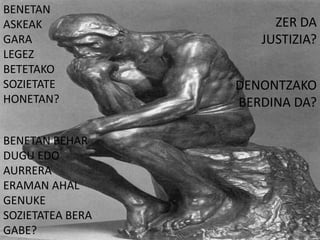 BENETAN
ASKEAK                 ZER DA
GARA                 JUSTIZIA?
LEGEZ
BETETAKO
SOZIETATE         DENONTZAKO
HONETAN?          BERDINA DA?

BENETAN BEHAR
DUGU EDO
AURRERA
ERAMAN AHAL
GENUKE
SOZIETATEA BERA
GABE?
 