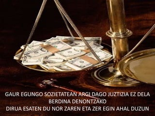 GAUR EGUNGO SOZIETATEAN ARGI DAGO JUZTIZIA EZ DELA
               BERDINA DENONTZAKO
DIRUA ESATEN DU NOR ZAREN ETA ZER EGIN AHAL DUZUN
 