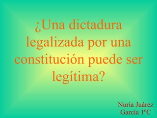 ¿Una dictadura
legalizada por una
constitución puede ser
legítima?
Nuria Juárez
García 1ºC

 
